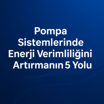 Pompa Sistemlerinde Enerji Verimliliğini Artırmanın 5 Yolu