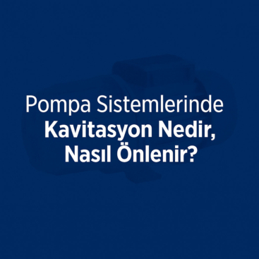 Pompa Sistemlerinde Kavitasyon Nedir, Nasıl Önlenir?